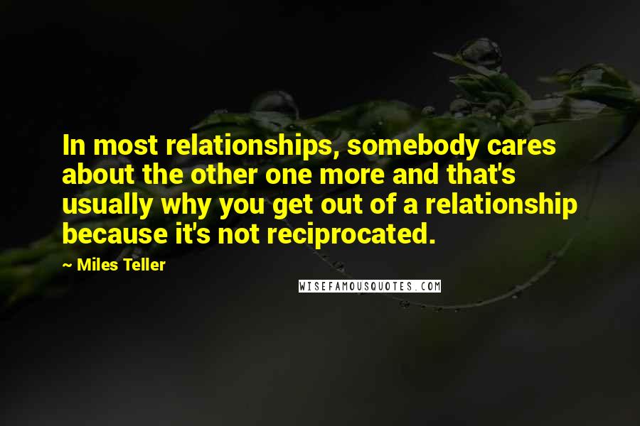 Miles Teller quotes: In most relationships, somebody cares about the other one more and that's usually why you get out of a relationship because it's not reciprocated.