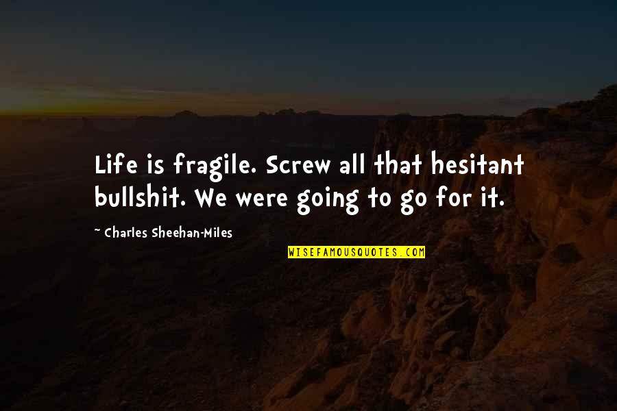 Miles To Go In Life Quotes By Charles Sheehan-Miles: Life is fragile. Screw all that hesitant bullshit.