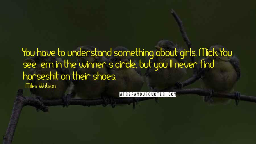Miles Watson quotes: You have to understand something about girls, Mick. You see 'em in the winner's circle, but you'll never find horseshit on their shoes. Miles Watson quotes: You have to understand something about girls, Mick. You see 'em in the winner's circle, but you'll never find horseshit on their shoes.