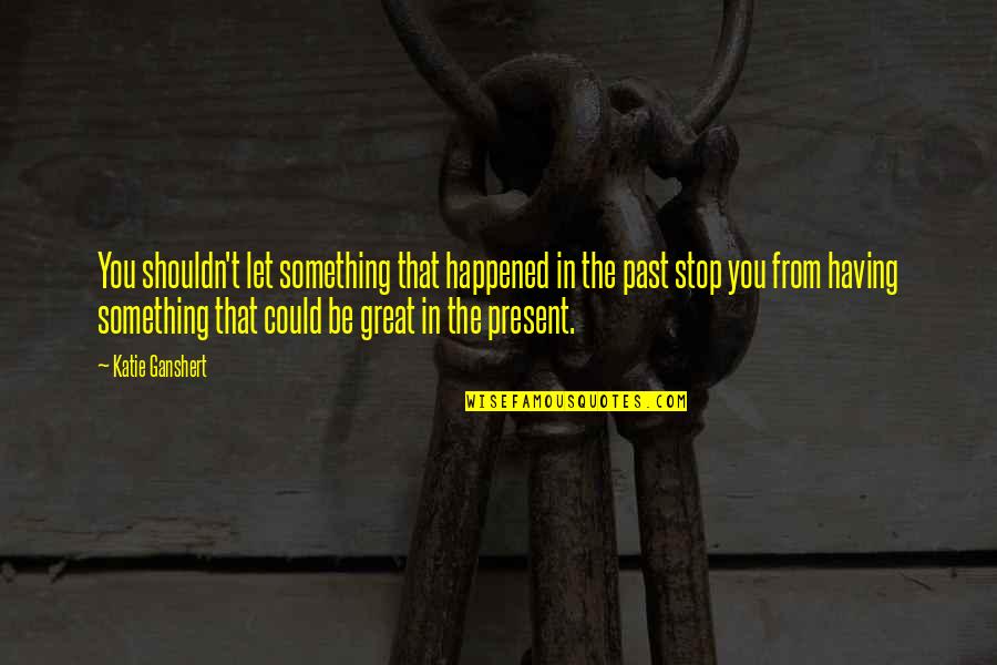 Miles Wideikis Quotes By Katie Ganshert: You shouldn't let something that happened in the Miles Wideikis Quotes By Katie Ganshert: You shouldn't let something that happened in the