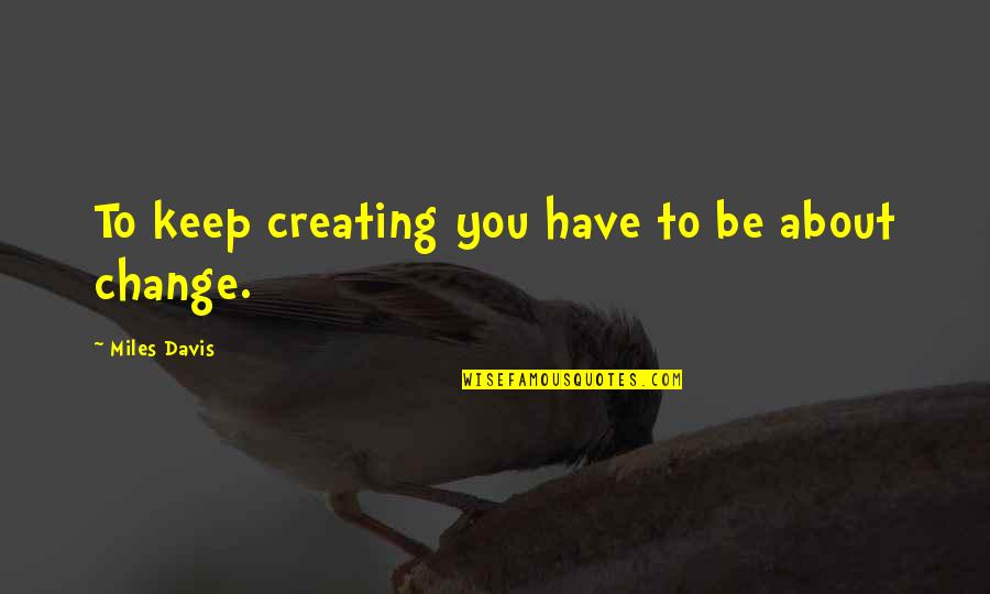 Miles'd Quotes By Miles Davis: To keep creating you have to be about