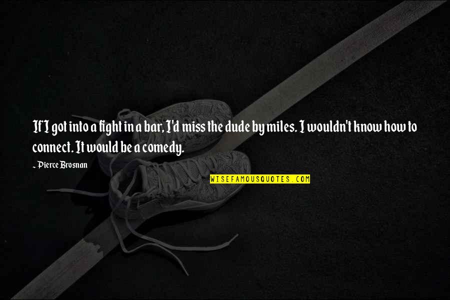 Miles'd Quotes By Pierce Brosnan: If I got into a fight in a