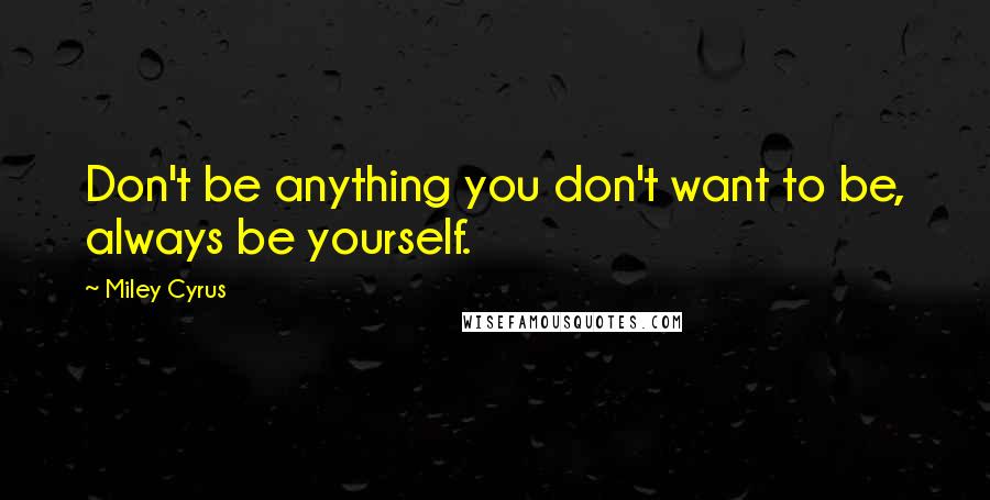 Miley Cyrus quotes: Don't be anything you don't want to be, always be yourself.