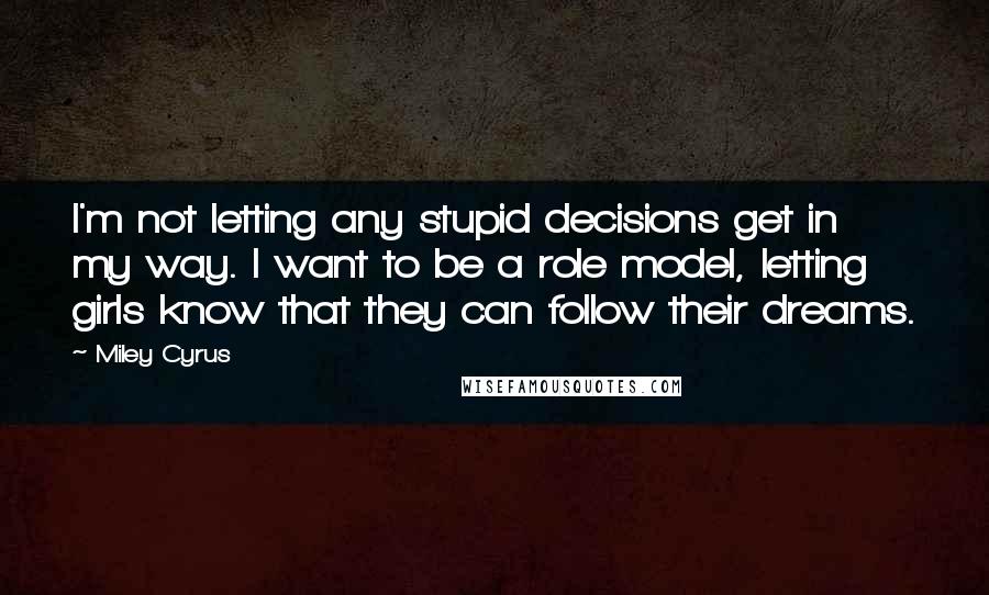 Miley Cyrus quotes: I'm not letting any stupid decisions get in my way. I want to be a role model, letting girls know that they can follow their dreams. Miley Cyrus quotes: I'm not letting any stupid decisions get in my way. I want to be a role model, letting girls know that they can follow their dreams.