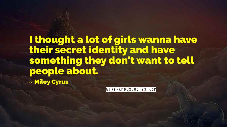 Miley Cyrus quotes: I thought a lot of girls wanna have their secret identity and have something they don't want to tell people about. Miley Cyrus quotes: I thought a lot of girls wanna have their secret identity and have something they don't want to tell people about.