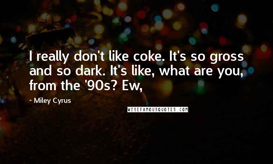 Miley Cyrus quotes: I really don't like coke. It's so gross and so dark. It's like, what are you, from the '90s? Ew,