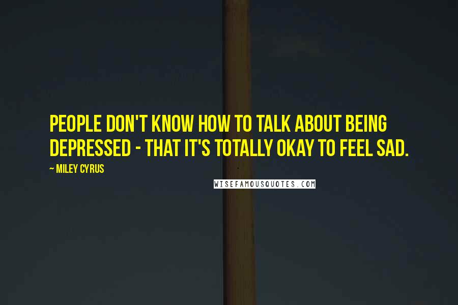 Miley Cyrus quotes: People don't know how to talk about being depressed - that it's totally okay to feel sad.