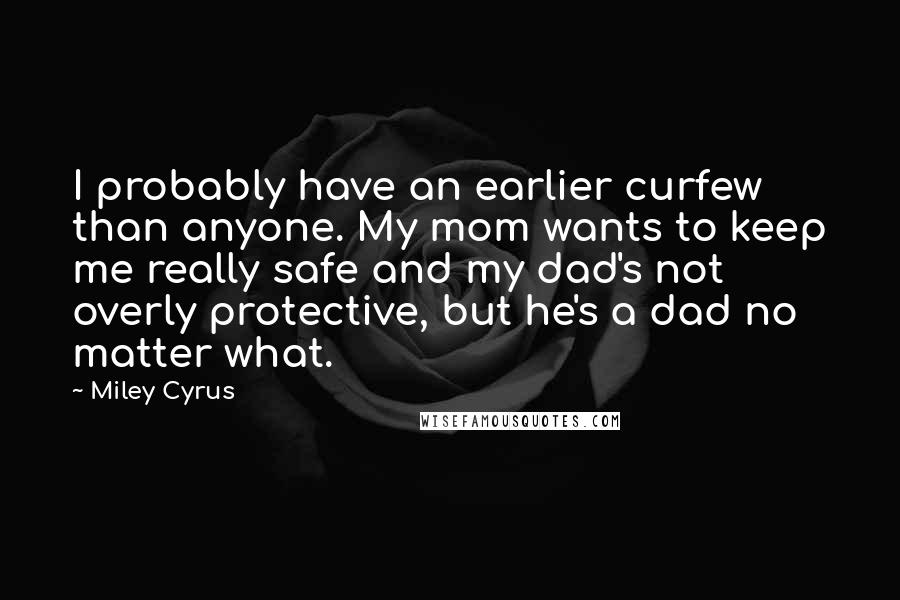 Miley Cyrus quotes: I probably have an earlier curfew than anyone. My mom wants to keep me really safe and my dad's not overly protective, but he's a dad no matter what.