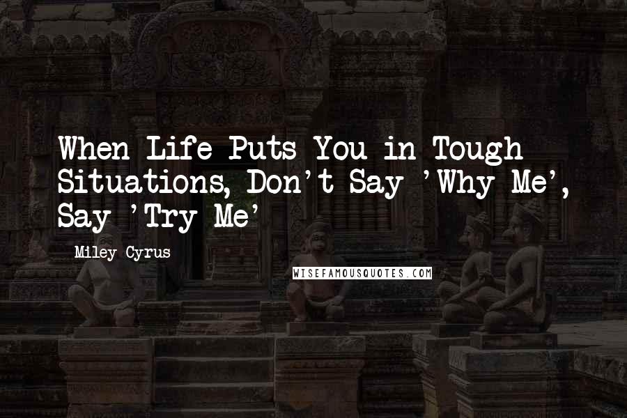 Miley Cyrus quotes: When Life Puts You in Tough Situations, Don't Say 'Why Me', Say 'Try Me'