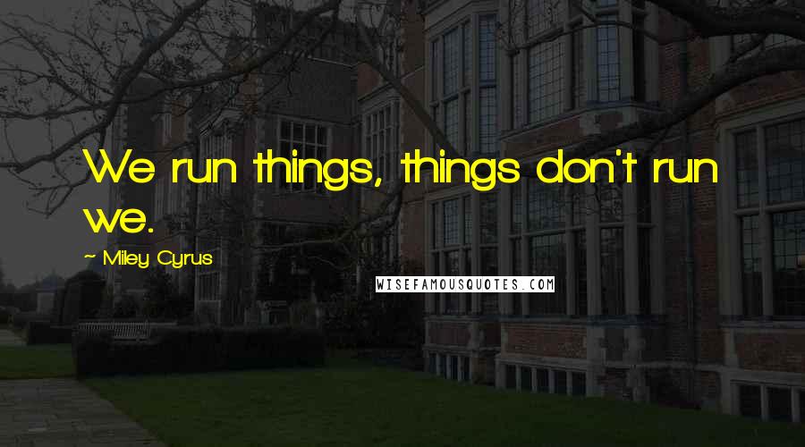 Miley Cyrus quotes: We run things, things don't run we.