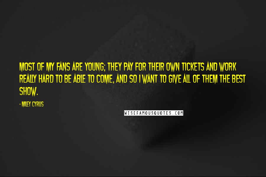 Miley Cyrus quotes: Most of my fans are young; they pay for their own tickets and work really hard to be able to come, and so I want to give all of them