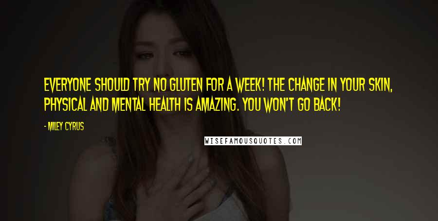 Miley Cyrus quotes: Everyone should try no gluten for a week! The change in your skin, physical and mental health is amazing. You won't go back!