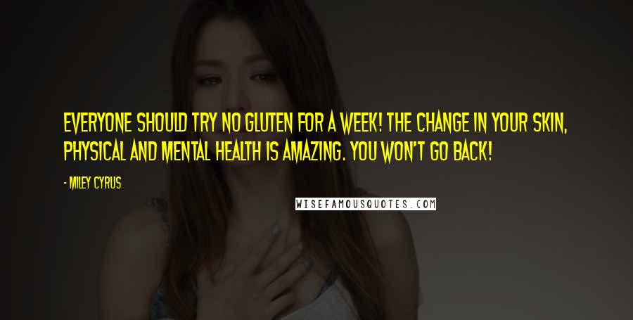 Miley Cyrus quotes: Everyone should try no gluten for a week! The change in your skin, physical and mental health is amazing. You won't go back! Miley Cyrus quotes: Everyone should try no gluten for a week! The change in your skin, physical and mental health is amazing. You won't go back!