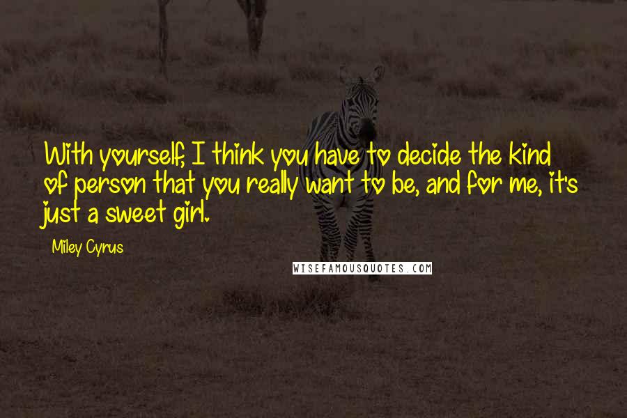 Miley Cyrus quotes: With yourself, I think you have to decide the kind of person that you really want to be, and for me, it's just a sweet girl.