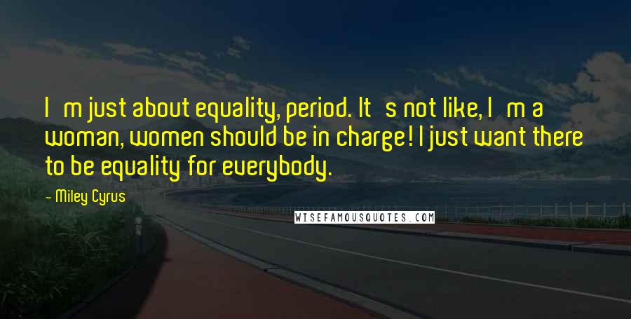Miley Cyrus quotes: I'm just about equality, period. It's not like, I'm a woman, women should be in charge! I just want there to be equality for everybody. Miley Cyrus quotes: I'm just about equality, period. It's not like, I'm a woman, women should be in charge! I just want there to be equality for everybody.