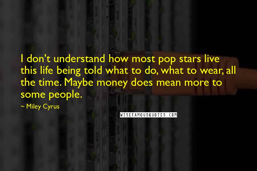 Miley Cyrus quotes: I don't understand how most pop stars live this life being told what to do, what to wear, all the time. Maybe money does mean more to some people.