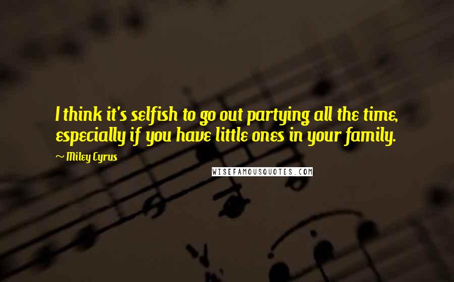 Miley Cyrus quotes: I think it's selfish to go out partying all the time, especially if you have little ones in your family. Miley Cyrus quotes: I think it's selfish to go out partying all the time, especially if you have little ones in your family.