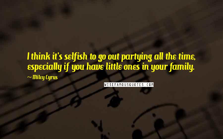 Miley Cyrus quotes: I think it's selfish to go out partying all the time, especially if you have little ones in your family.