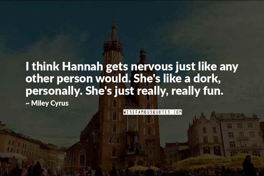 Miley Cyrus quotes: I think Hannah gets nervous just like any other person would. She's like a dork, personally. She's just really, really fun. Miley Cyrus quotes: I think Hannah gets nervous just like any other person would. She's like a dork, personally. She's just really, really fun.