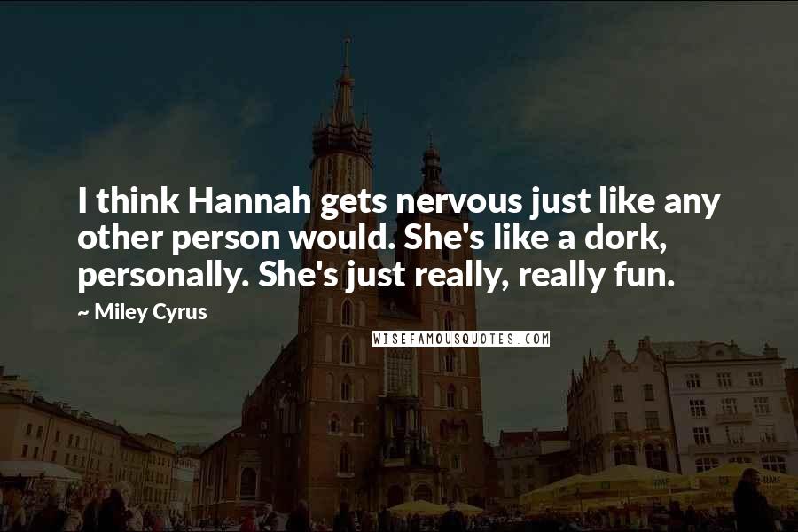 Miley Cyrus quotes: I think Hannah gets nervous just like any other person would. She's like a dork, personally. She's just really, really fun.