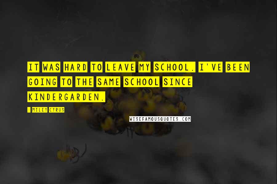 Miley Cyrus quotes: It was hard to leave my school. I've been going to the same school since kindergarden.