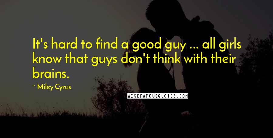 Miley Cyrus quotes: It's hard to find a good guy ... all girls know that guys don't think with their brains.