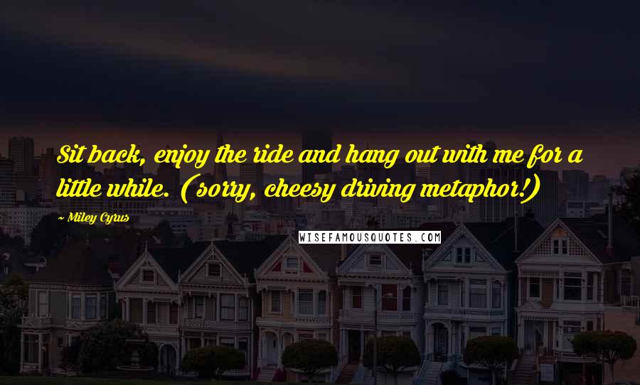 Miley Cyrus quotes: Sit back, enjoy the ride and hang out with me for a little while. ( sorry, cheesy driving metaphor!) Miley Cyrus quotes: Sit back, enjoy the ride and hang out with me for a little while. ( sorry, cheesy driving metaphor!)