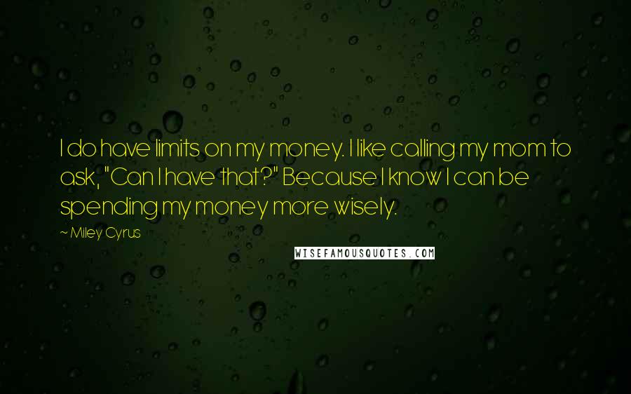 Miley Cyrus quotes: I do have limits on my money. I like calling my mom to ask, "Can I have that?" Because I know I can be spending my money more wisely.