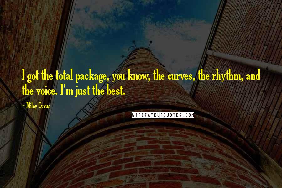 Miley Cyrus quotes: I got the total package, you know, the curves, the rhythm, and the voice. I'm just the best.