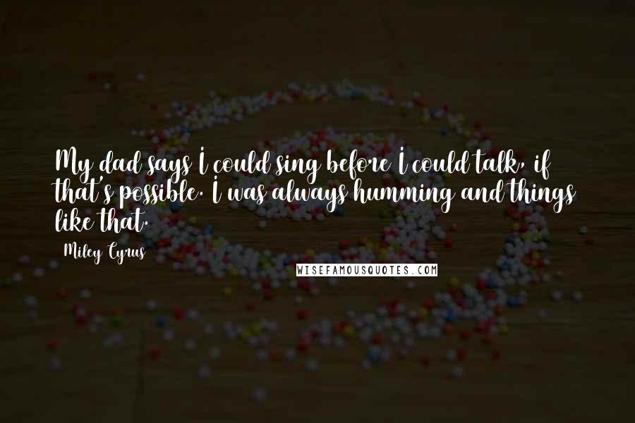 Miley Cyrus quotes: My dad says I could sing before I could talk, if that's possible. I was always humming and things like that. Miley Cyrus quotes: My dad says I could sing before I could talk, if that's possible. I was always humming and things like that.