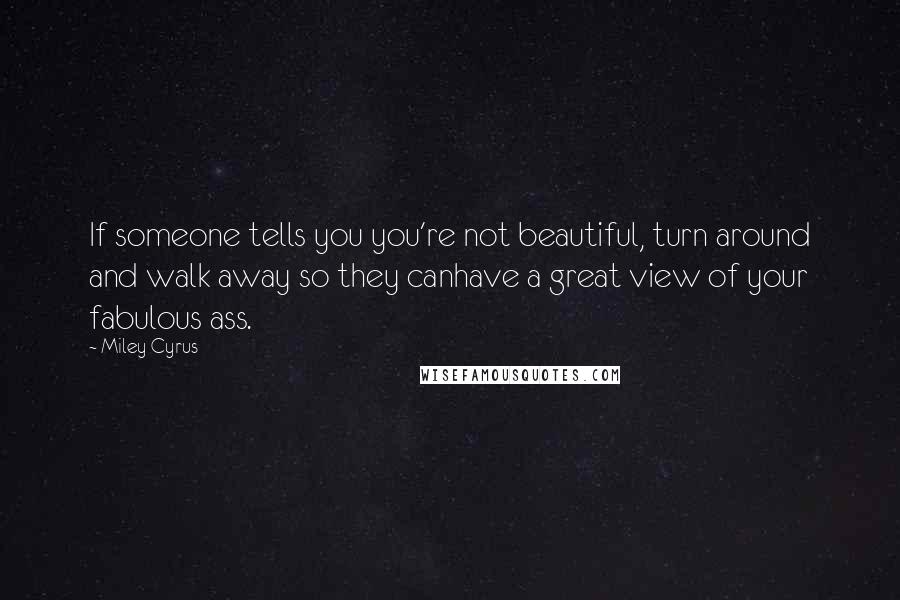 Miley Cyrus quotes: If someone tells you you're not beautiful, turn around and walk away so they canhave a great view of your fabulous ass. Miley Cyrus quotes: If someone tells you you're not beautiful, turn around and walk away so they canhave a great view of your fabulous ass.