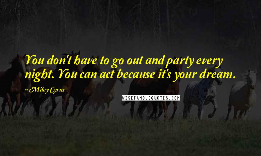 Miley Cyrus quotes: You don't have to go out and party every night. You can act because it's your dream.