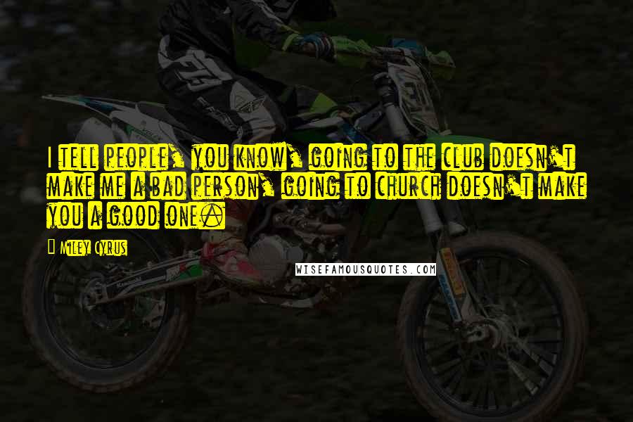 Miley Cyrus quotes: I tell people, you know, going to the club doesn't make me a bad person, going to church doesn't make you a good one.