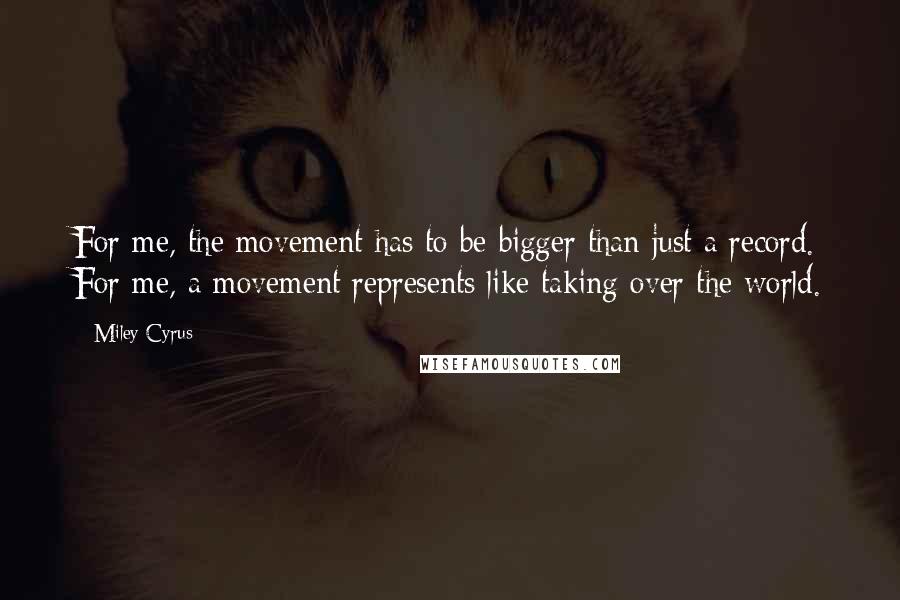 Miley Cyrus quotes: For me, the movement has to be bigger than just a record. For me, a movement represents like taking over the world.