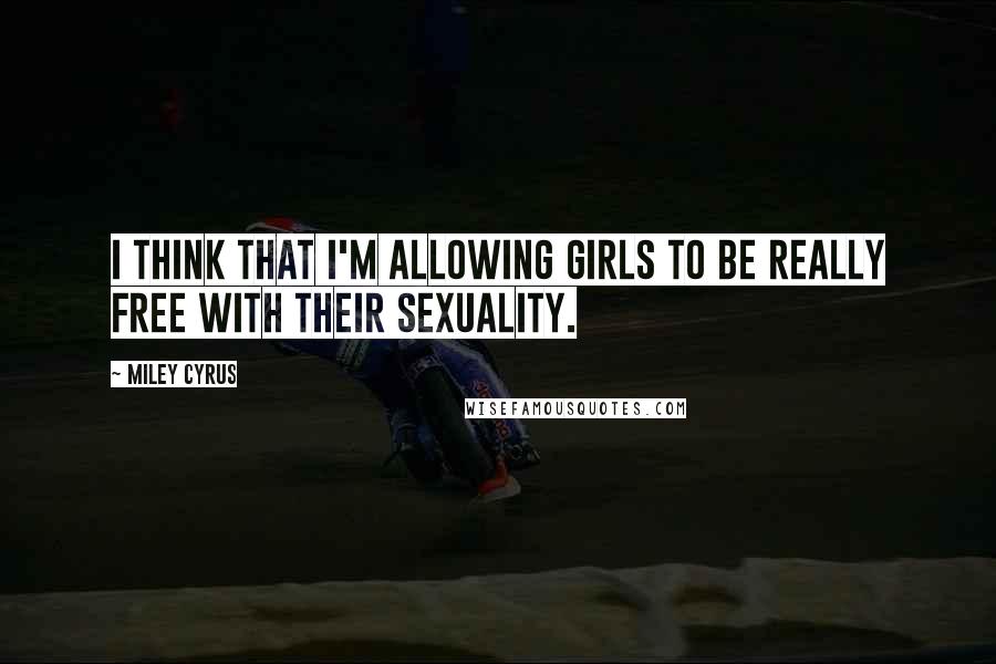 Miley Cyrus quotes: I think that I'm allowing girls to be really free with their sexuality.