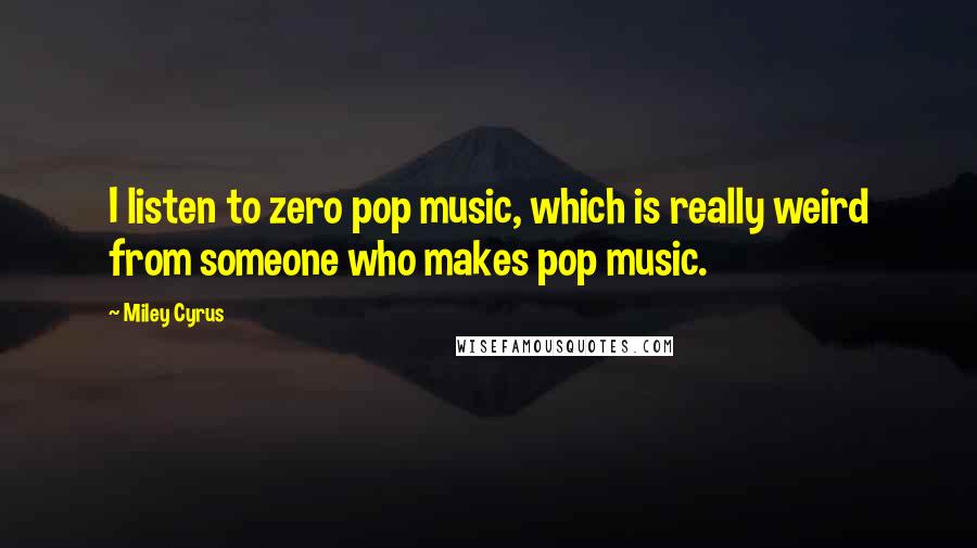 Miley Cyrus quotes: I listen to zero pop music, which is really weird from someone who makes pop music.