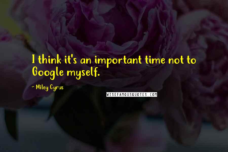 Miley Cyrus quotes: I think it's an important time not to Google myself.