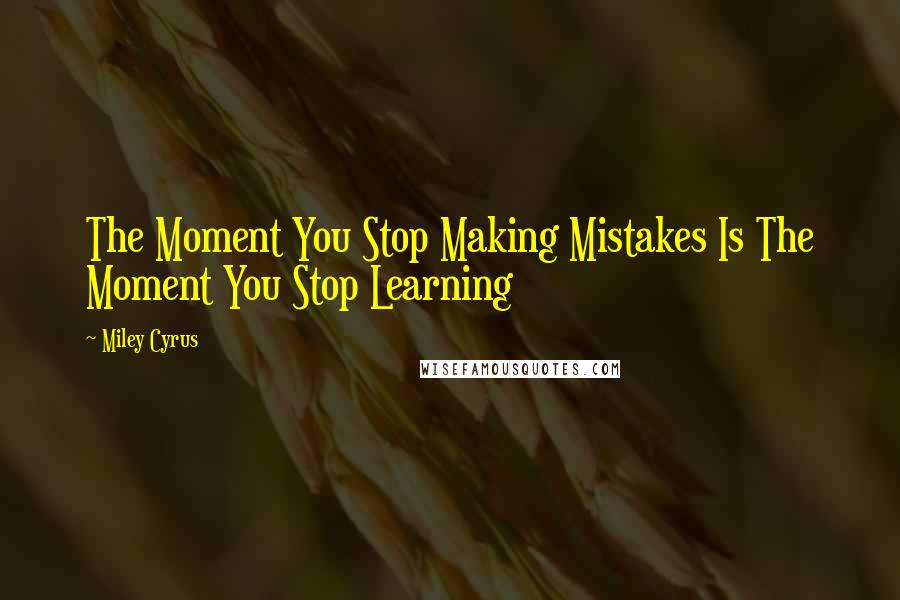 Miley Cyrus quotes: The Moment You Stop Making Mistakes Is The Moment You Stop Learning