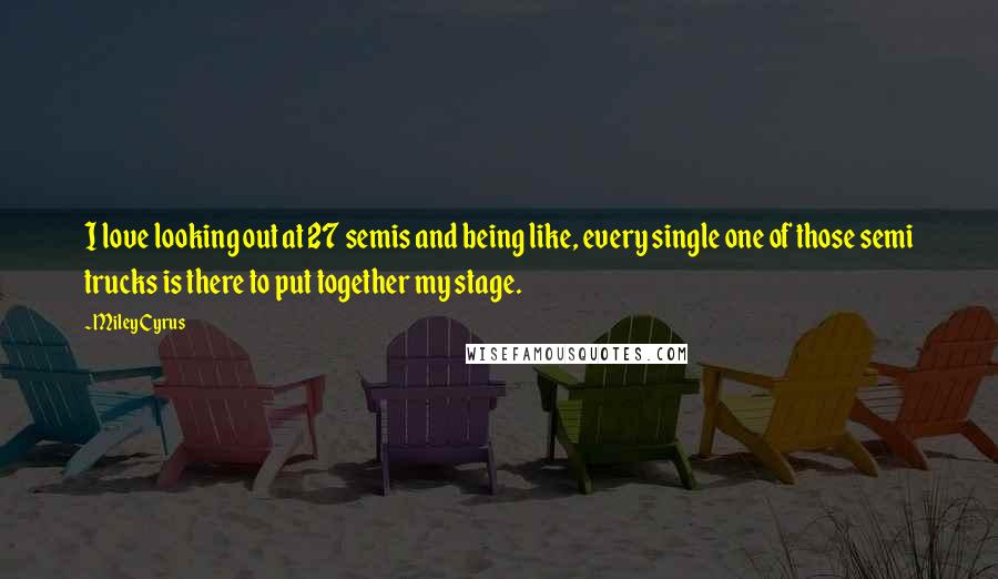 Miley Cyrus quotes: I love looking out at 27 semis and being like, every single one of those semi trucks is there to put together my stage.