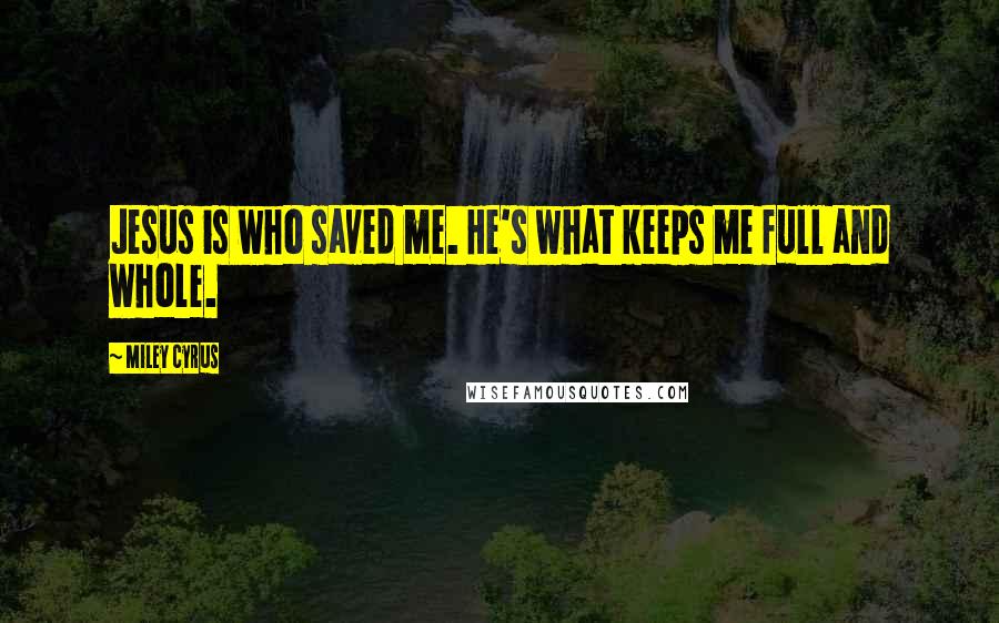 Miley Cyrus quotes: Jesus is who saved me. He's what keeps me full and whole.