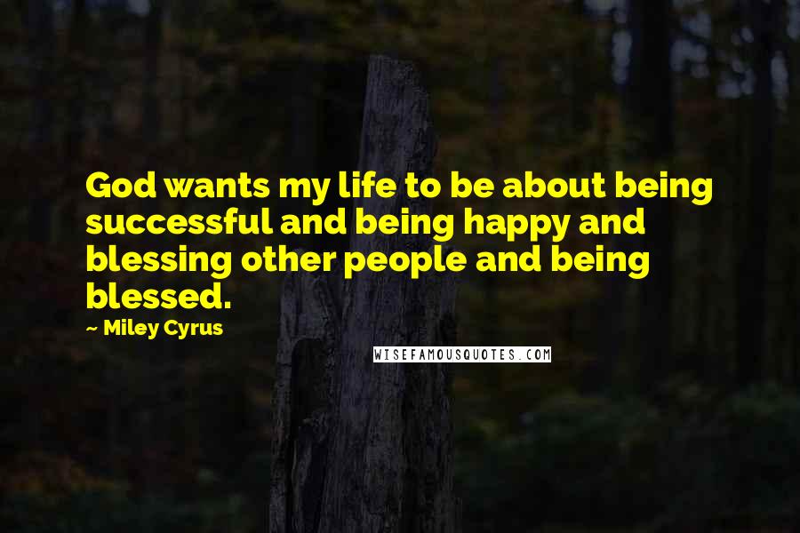 Miley Cyrus quotes: God wants my life to be about being successful and being happy and blessing other people and being blessed. Miley Cyrus quotes: God wants my life to be about being successful and being happy and blessing other people and being blessed.