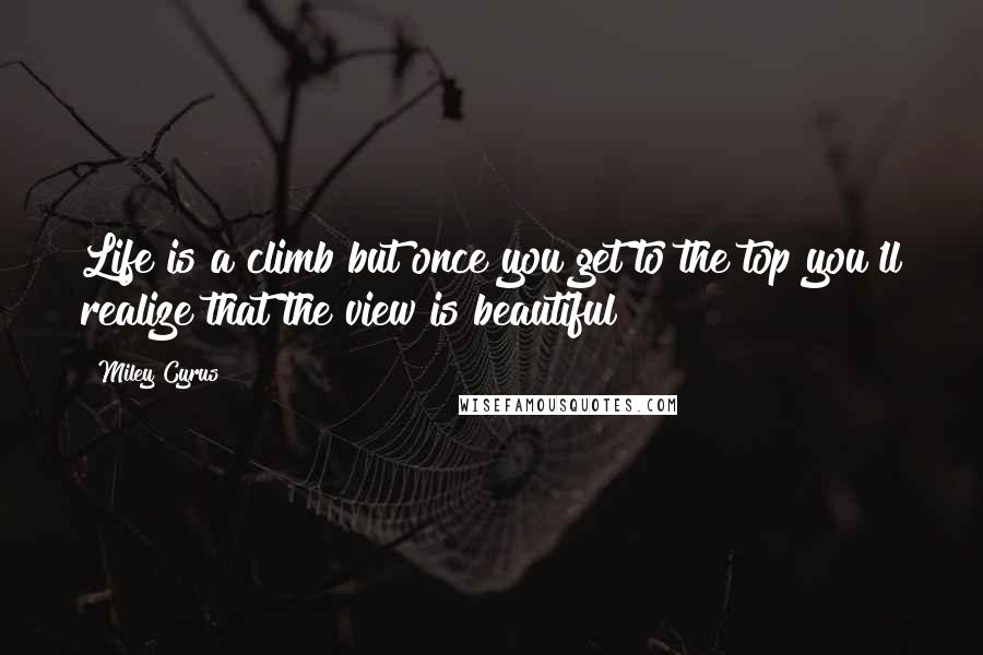 Miley Cyrus quotes: Life is a climb but once you get to the top you'll realize that the view is beautiful!!