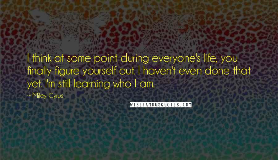 Miley Cyrus quotes: I think at some point during everyone's life, you finally figure yourself out. I haven't even done that yet. I'm still learning who I am.