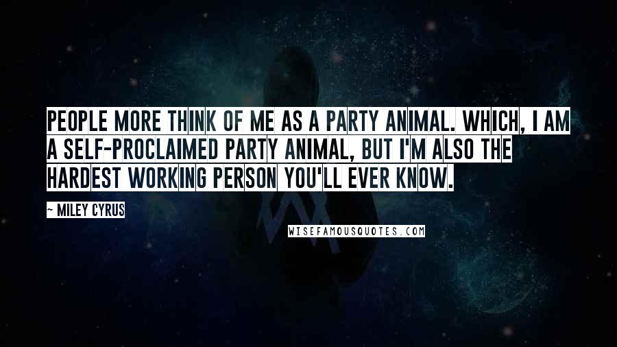 Miley Cyrus quotes: People more think of me as a party animal. Which, I am a self-proclaimed party animal, but I'm also the hardest working person you'll ever know. Miley Cyrus quotes: People more think of me as a party animal. Which, I am a self-proclaimed party animal, but I'm also the hardest working person you'll ever know.
