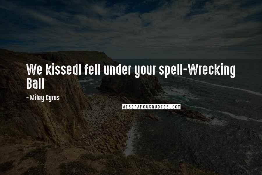 Miley Cyrus quotes: We kissedI fell under your spell-Wrecking Ball