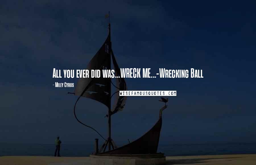 Miley Cyrus quotes: All you ever did was...WRECK ME...-Wrecking Ball