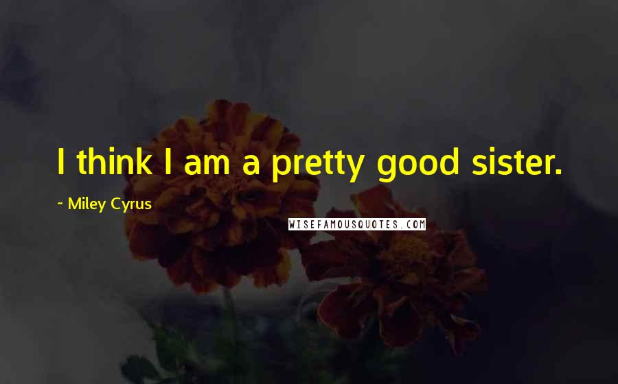 Miley Cyrus quotes: I think I am a pretty good sister.