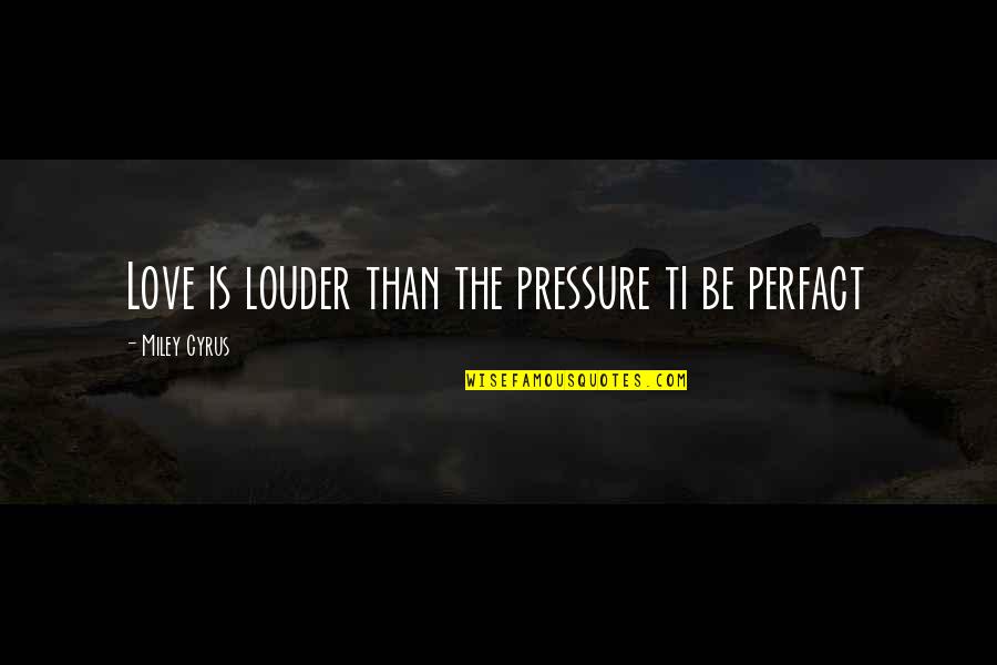 Miley Love Quotes By Miley Cyrus: Love is louder than the pressure ti be