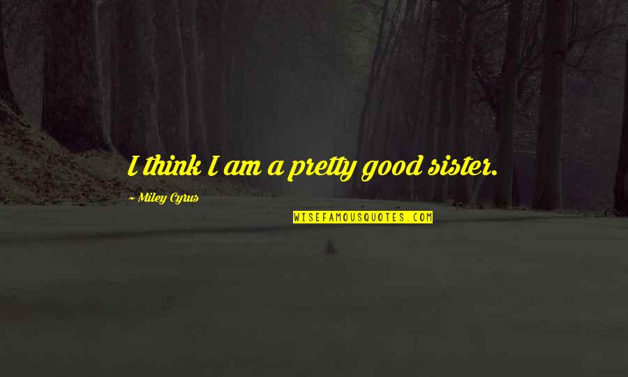 Miley Quotes By Miley Cyrus: I think I am a pretty good sister.