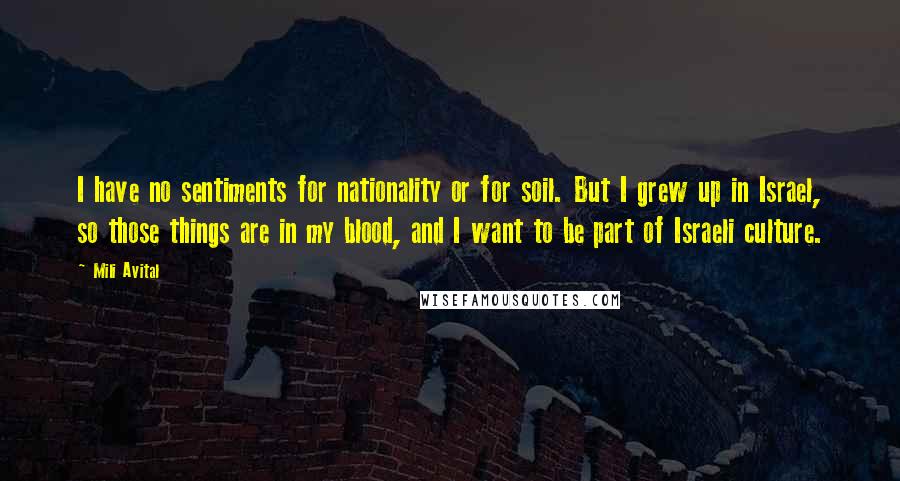 Mili Avital quotes: I have no sentiments for nationality or for soil. But I grew up in Israel, so those things are in my blood, and I want to be part of Israeli Mili Avital quotes: I have no sentiments for nationality or for soil. But I grew up in Israel, so those things are in my blood, and I want to be part of Israeli